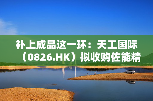补上成品这一环:天工国际(0826.HK)拟收购佐能精工51%股权,PCB精密工具链条成型 第1张 补上成品这一环:天工国际(0826.HK)拟收购佐能精工51%股权,PCB精密工具链条成型 第1张