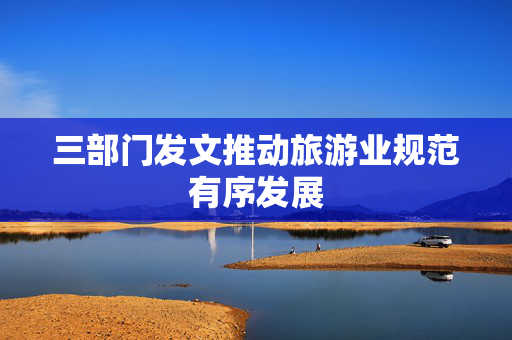 三部门发文推动旅游业规范有序发展 第1张 三部门发文推动旅游业规范有序发展 第1张