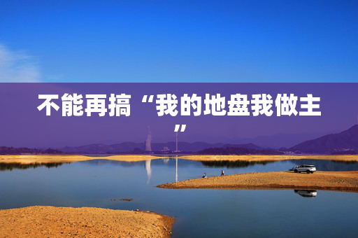不能再搞“我的地盘我做主”