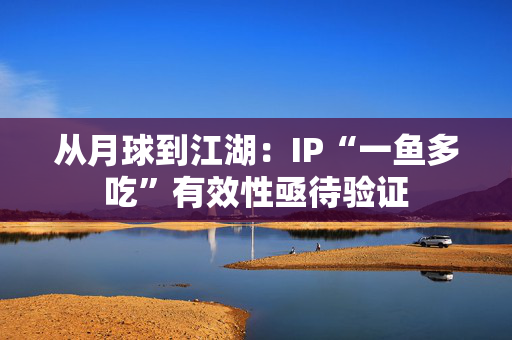 从月球到江湖：IP“一鱼多吃”有效性亟待验证