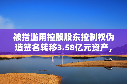 被指滥用控股股东控制权伪造签名转移3.58亿元资产，ST东时被子公司股东起诉索赔1.19亿元