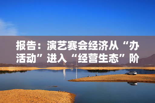 报告：演艺赛会经济从“办活动”进入“经营生态”阶段