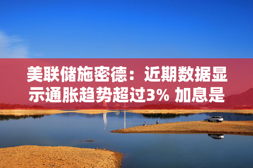 美联储施密德：近期数据显示通胀趋势超过3% 加息是朝着恢复2%通胀目标迈出的一步 第1张