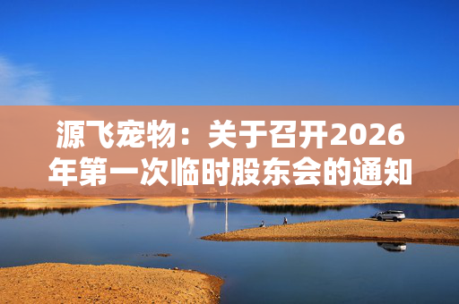 源飞宠物：关于召开2026年第一次临时股东会的通知 第1张