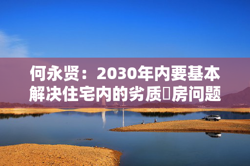 何永贤：2030年内要基本解决住宅内的劣质劏房问题 第1张