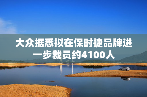 大众据悉拟在保时捷品牌进一步裁员约4100人 第1张 大众据悉拟在保时捷品牌进一步裁员约4100人 第1张