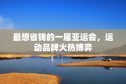 最想省钱的一届亚运会，运动品牌火热博弈