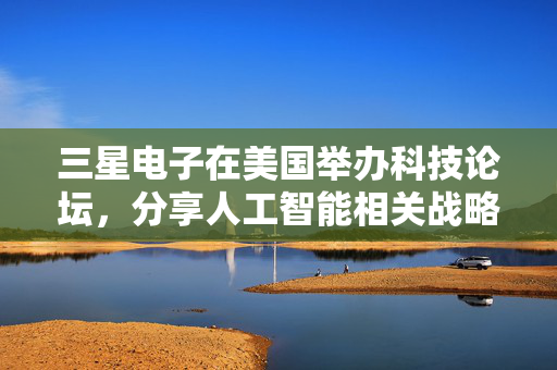 三星电子在美国举办科技论坛，分享人工智能相关战略