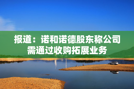 报道：诺和诺德股东称公司需通过收购拓展业务