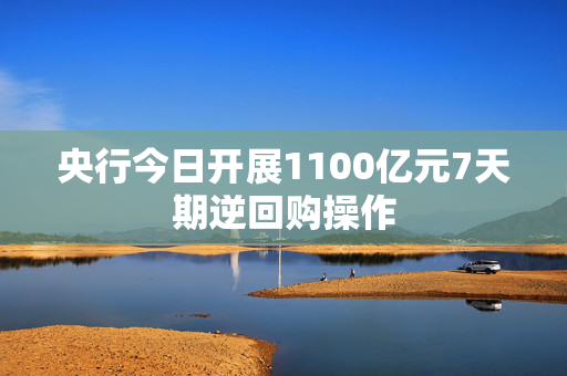 央行今日开展1100亿元7天期逆回购操作