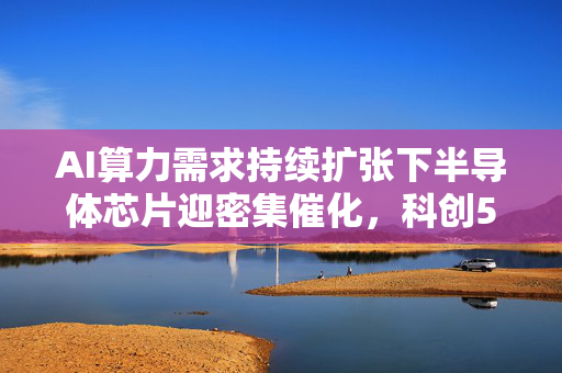 AI算力需求持续扩张下半导体芯片迎密集催化，科创50增强ETF鹏华、科创50ETF鹏华涨超3%
