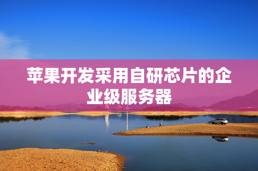 苹果开发采用自研芯片的企业级服务器 第1张 苹果开发采用自研芯片的企业级服务器 第1张