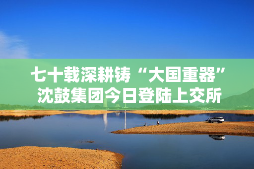 七十载深耕铸“大国重器” 沈鼓集团今日登陆上交所主板 第1张 七十载深耕铸“大国重器” 沈鼓集团今日登陆上交所主板 第1张
