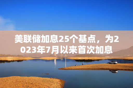 美联储加息25个基点，为2023年7月以来首次加息