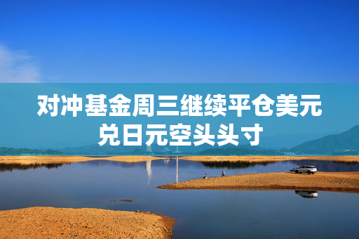 对冲基金周三继续平仓美元兑日元空头头寸