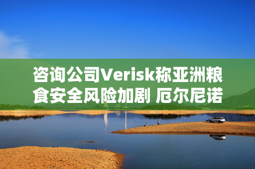 咨询公司Verisk称亚洲粮食安全风险加剧 厄尔尼诺和战争使然 第1张 咨询公司Verisk称亚洲粮食安全风险加剧 厄尔尼诺和战争使然 第1张