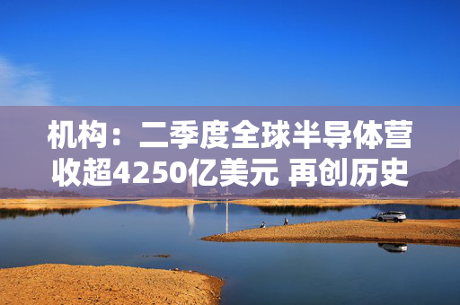 机构:二季度全球半导体营收超4250亿美元 再创历史新高 第1张 机构:二季度全球半导体营收超4250亿美元 再创历史新高 第1张
