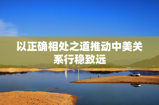 以正确相处之道推动中美关系行稳致远