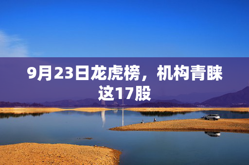9月23日龙虎榜，机构青睐这17股