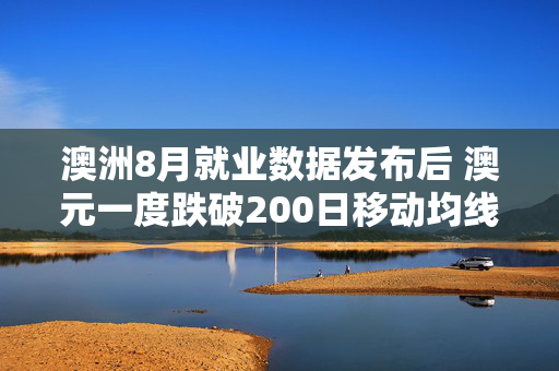 澳洲8月就业数据发布后 澳元一度跌破200日移动均线