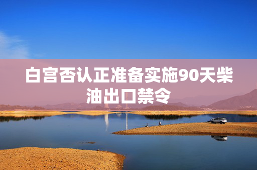 白宫否认正准备实施90天柴油出口禁令 第1张 白宫否认正准备实施90天柴油出口禁令 第1张