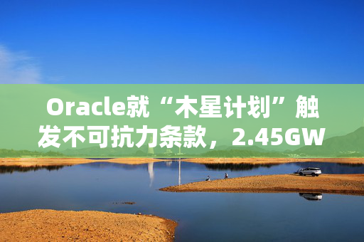 Oracle就“木星计划”触发不可抗力条款，2.45GW数据中心遭遇供电瓶颈