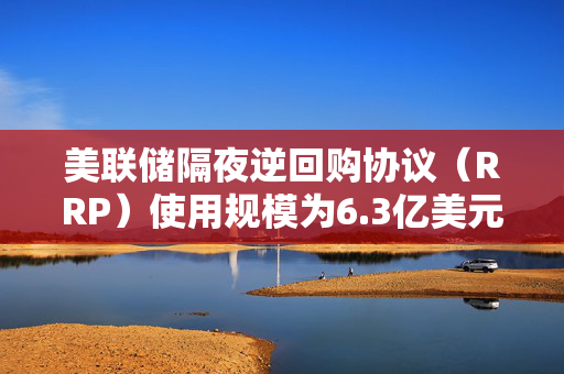 美联储隔夜逆回购协议（RRP）使用规模为6.3亿美元