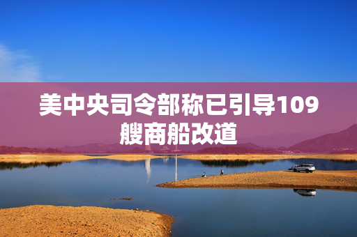 美中央司令部称已引导109艘商船改道