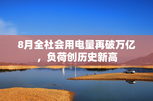 8月全社会用电量再破万亿,负荷创历史新高 第1张 8月全社会用电量再破万亿,负荷创历史新高 第1张