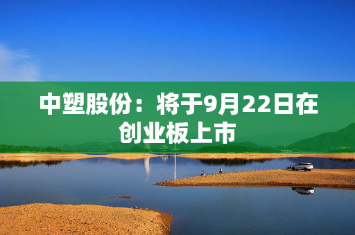 中塑股份:将于9月22日在创业板上市 第1张 中塑股份:将于9月22日在创业板上市 第1张