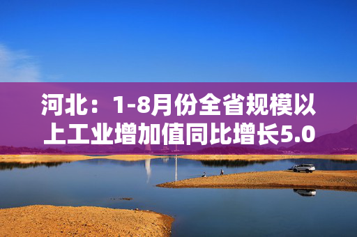 河北:1-8月份全省规模以上工业增加值同比增长5.0% 第1张 河北:1-8月份全省规模以上工业增加值同比增长5.0% 第1张