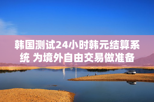 韩国测试24小时韩元结算系统 为境外自由交易做准备 第1张 韩国测试24小时韩元结算系统 为境外自由交易做准备 第1张