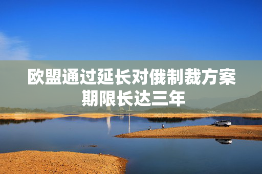 欧盟通过延长对俄制裁方案 期限长达三年