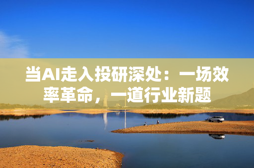 当AI走入投研深处：一场效率革命，一道行业新题