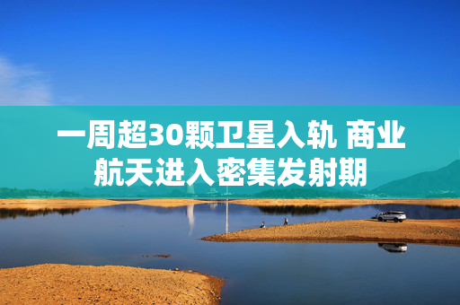一周超30颗卫星入轨 商业航天进入密集发射期 第1张