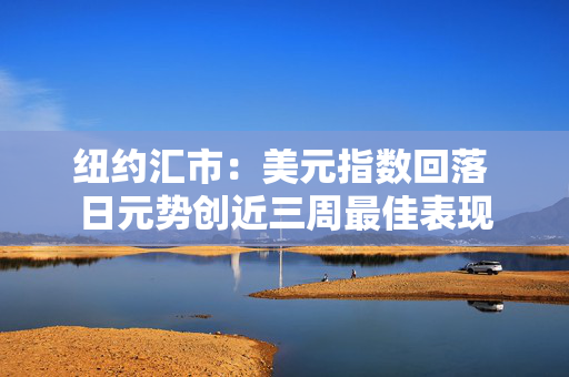 纽约汇市：美元指数回落 日元势创近三周最佳表现