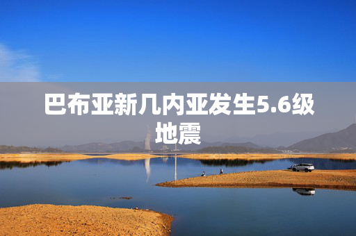 巴布亚新几内亚发生5.6级地震