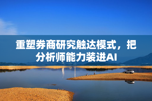 重塑券商研究触达模式，把分析师能力装进AI