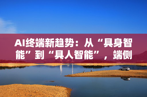 AI终端新趋势：从“具身智能”到“具人智能”，端侧智能体竞逐下一代入口