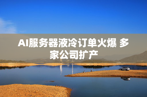 AI服务器液冷订单火爆 多家公司扩产