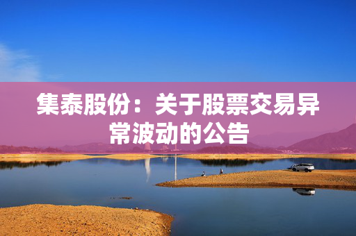 集泰股份:关于股票交易异常波动的公告 第1张 集泰股份:关于股票交易异常波动的公告 第1张
