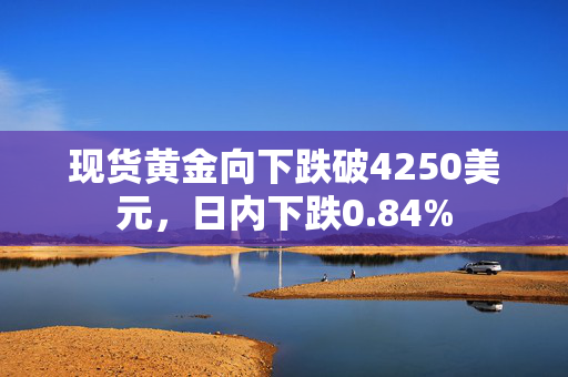 现货黄金向下跌破4250美元，日内下跌0.84%