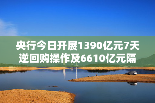 央行今日开展1390亿元7天逆回购操作及6610亿元隔夜逆回购操作 第1张