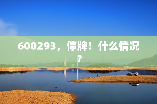 600293，停牌！什么情况？