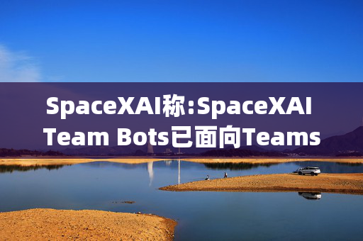 SpaceXAI称:SpaceXAI Team Bots已面向Teams和企业版用户开放公开测试