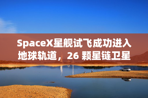 SpaceX星舰试飞成功进入地球轨道,26 颗星链卫星完成部署 第1张 SpaceX星舰试飞成功进入地球轨道,26 颗星链卫星完成部署 第1张