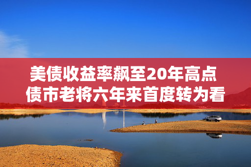 美债收益率飙至20年高点 债市老将六年来首度转为看多 第1张 美债收益率飙至20年高点 债市老将六年来首度转为看多 第1张