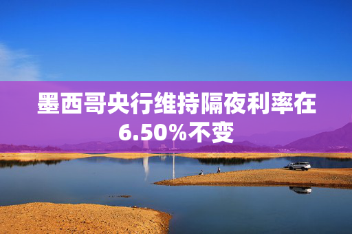 墨西哥央行维持隔夜利率在6.50%不变