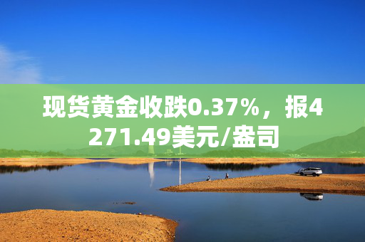 现货黄金收跌0.37%，报4271.49美元/盎司