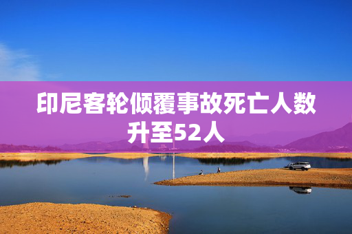 印尼客轮倾覆事故死亡人数升至52人